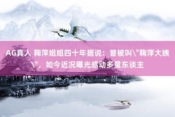 AG真人 鞠萍姐姐四十年据说：曾被叫