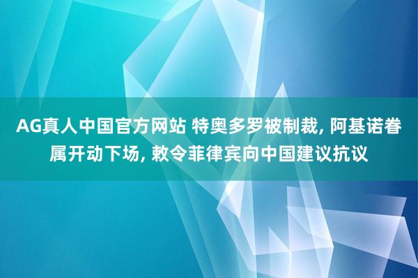 AG真人中国官方网站 特奥多罗被制裁, 阿基诺眷属开动下场, 敕令菲律宾向中国建议抗议