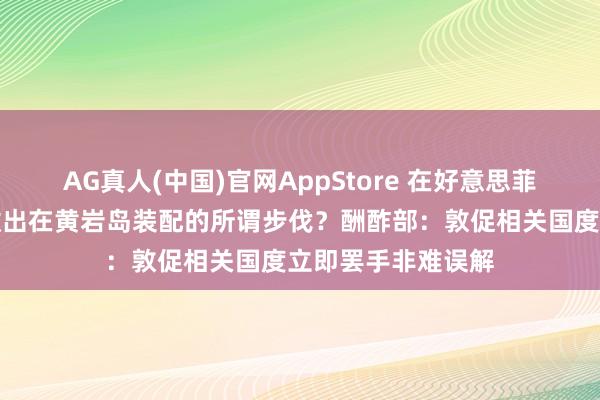 AG真人(中国)官网AppStore 在好意思菲压力下，中方已撤出在黄岩岛装配的所谓步伐？酬酢部：敦促相关国度立即罢手非难误解