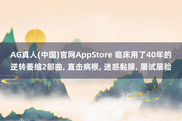AG真人(中国)官网AppStore 临床用了40年的逆转萎缩2部曲， 直击病根， 迷惑黏膜， 屡试屡验