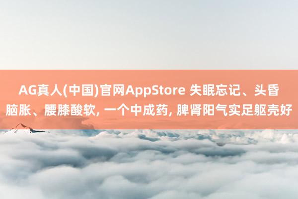AG真人(中国)官网AppStore 失眠忘记、头昏脑胀、腰膝酸软， 一个中成药， 脾肾阳气实足躯壳好