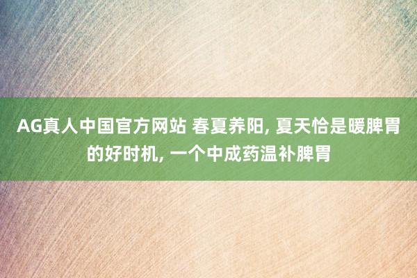 AG真人中国官方网站 春夏养阳， 夏天恰是暖脾胃的好时机， 一个中成药温补脾胃