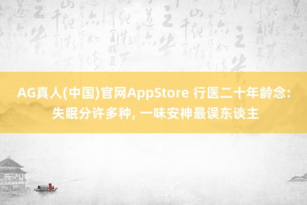AG真人(中国)官网AppStore 行医二十年龄念: 失眠分许多种， 一味安神最误东谈主