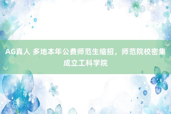 AG真人 多地本年公费师范生缩招，师范院校密集成立工科学院