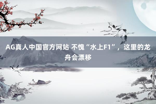 AG真人中国官方网站 不愧“水上F1”，这里的龙舟会漂移