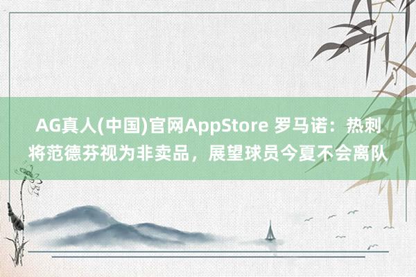 AG真人(中国)官网AppStore 罗马诺:热刺将范德芬视为非卖品,展望球员今夏不会离队