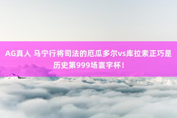AG真人 马宁行将司法的厄瓜多尔vs库拉索正巧是历史第999场寰宇杯！