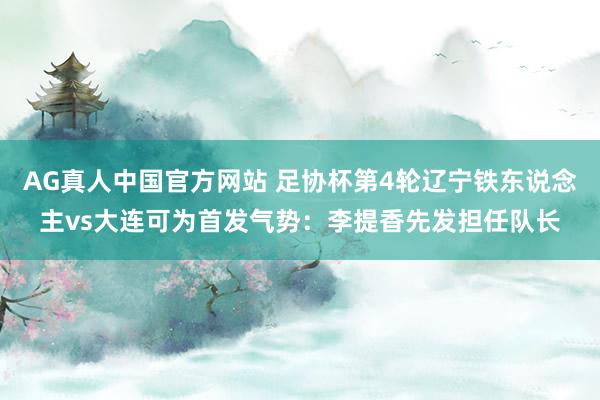 AG真人中国官方网站 足协杯第4轮辽宁铁东说念主vs大连可为首发气势:李提香先发担任队长