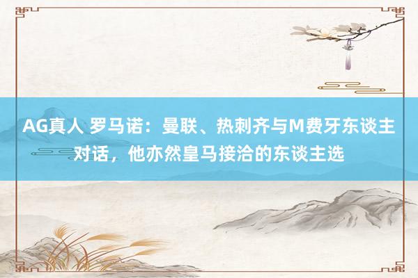 AG真人 罗马诺:曼联、热刺齐与M费牙东谈主对话,他亦然皇马接洽的东谈主选